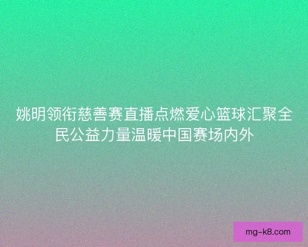 姚明领衔慈善赛直播点燃爱心篮球汇聚全民公益力量温暖中国赛场内外